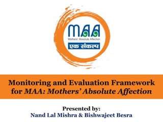 Monitoring and Evaluation Framework
for MAA: Mothers’ Absolute Affection
Presented by:
Nand Lal Mishra & Bishwajeet Besra
 