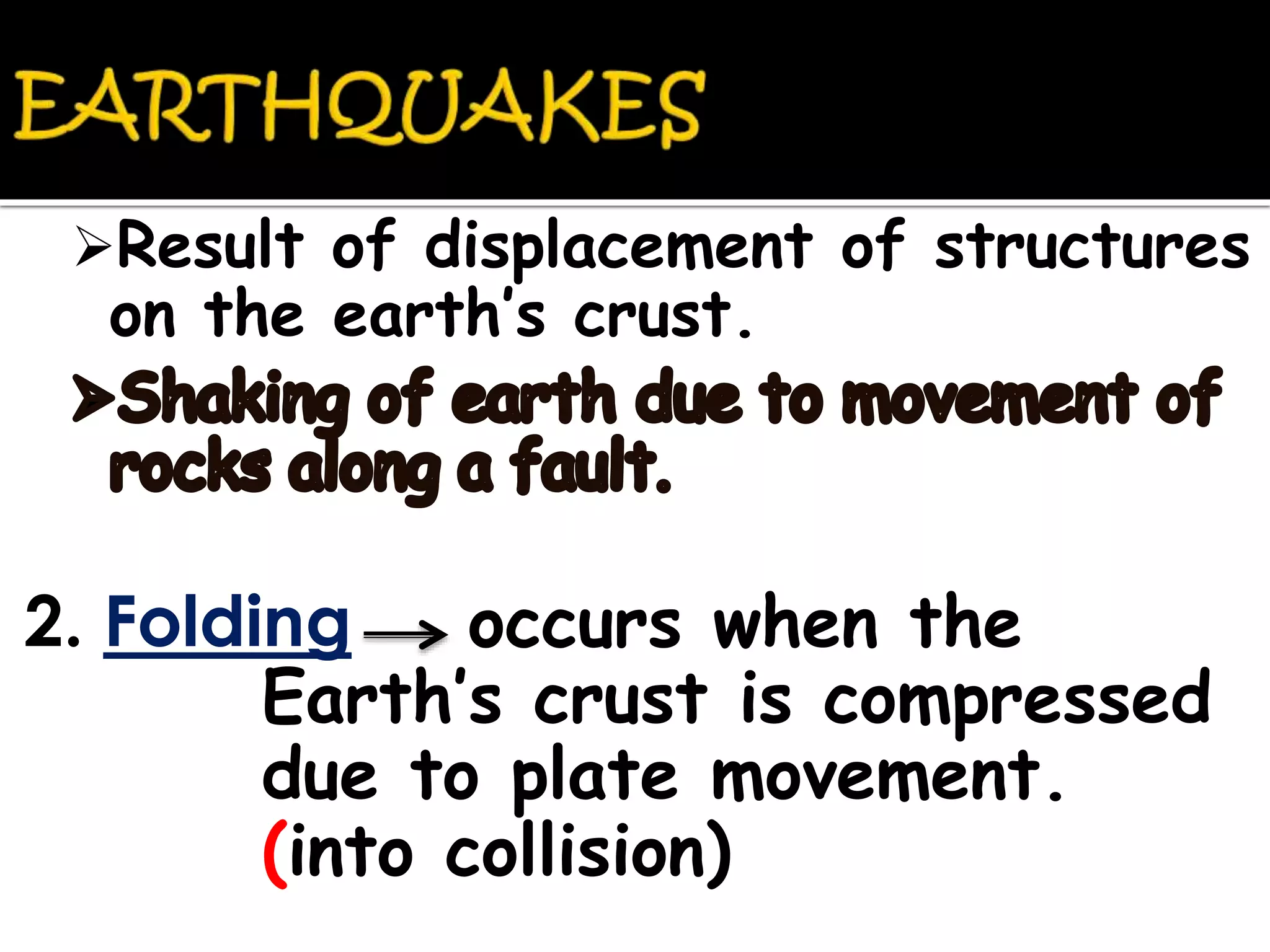 Result of displacement of structures
on the earth’s crust.
2. Folding occurs when the
Earth’s crust is compressed
due to plate movement.
(into collision)
 