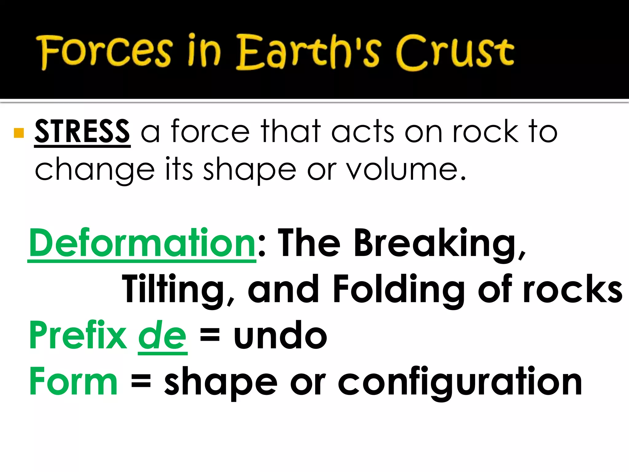  STRESS a force that acts on rock to
change its shape or volume.
Deformation: The Breaking,
Tilting, and Folding of rocks
Prefix de = undo
Form = shape or configuration
 