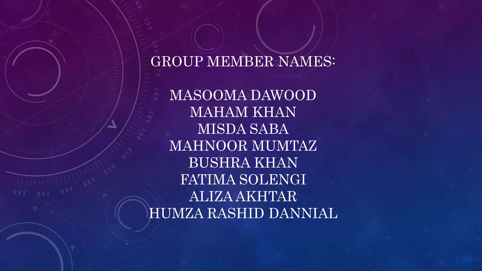 GROUP MEMBER NAMES:
MASOOMA DAWOOD
MAHAM KHAN
MISDA SABA
MAHNOOR MUMTAZ
BUSHRA KHAN
FATIMA SOLENGI
ALIZA AKHTAR
HUMZA RASHID DANNIAL
 
