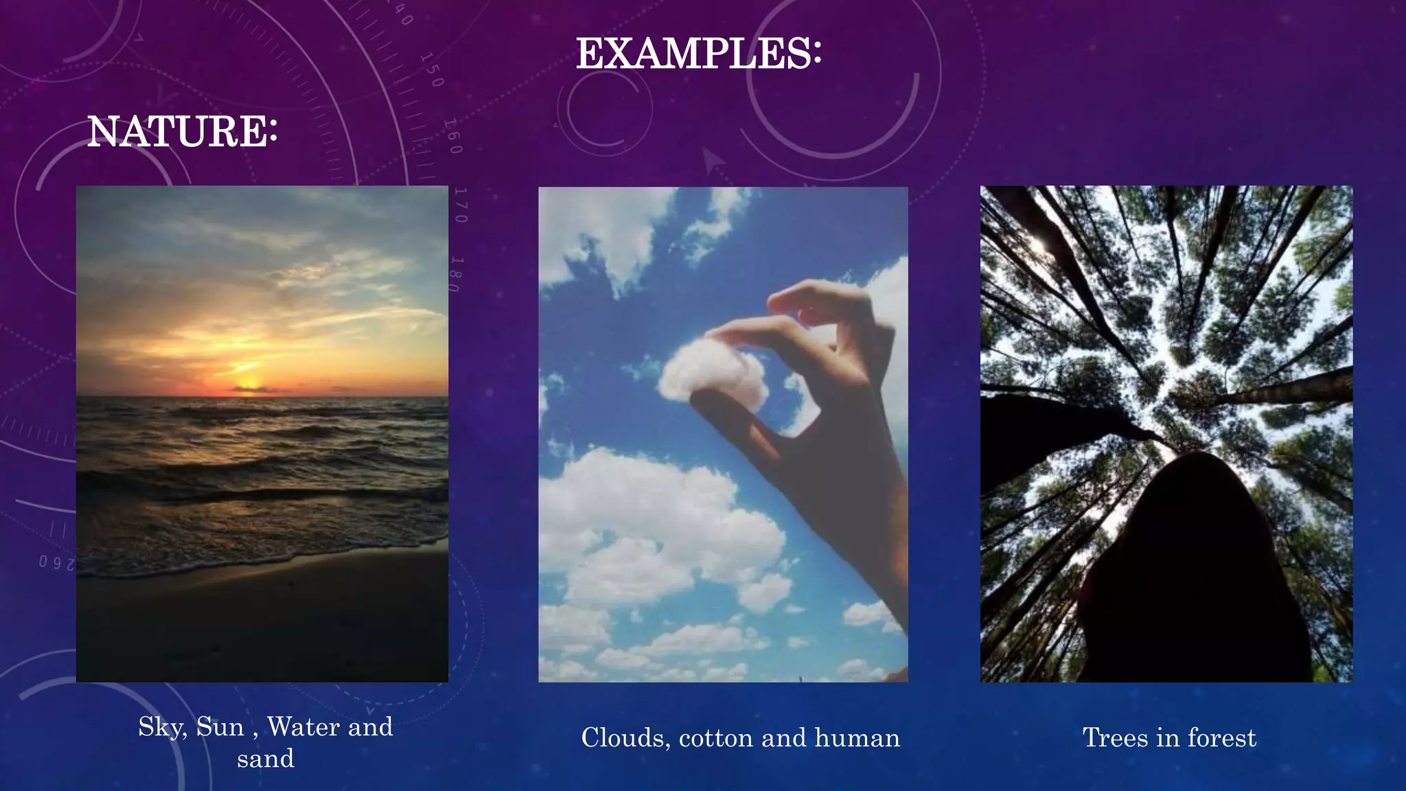 EXAMPLES:
NATURE:
Sky, Sun , Water and
sand
Clouds, cotton and human Trees in forest
 