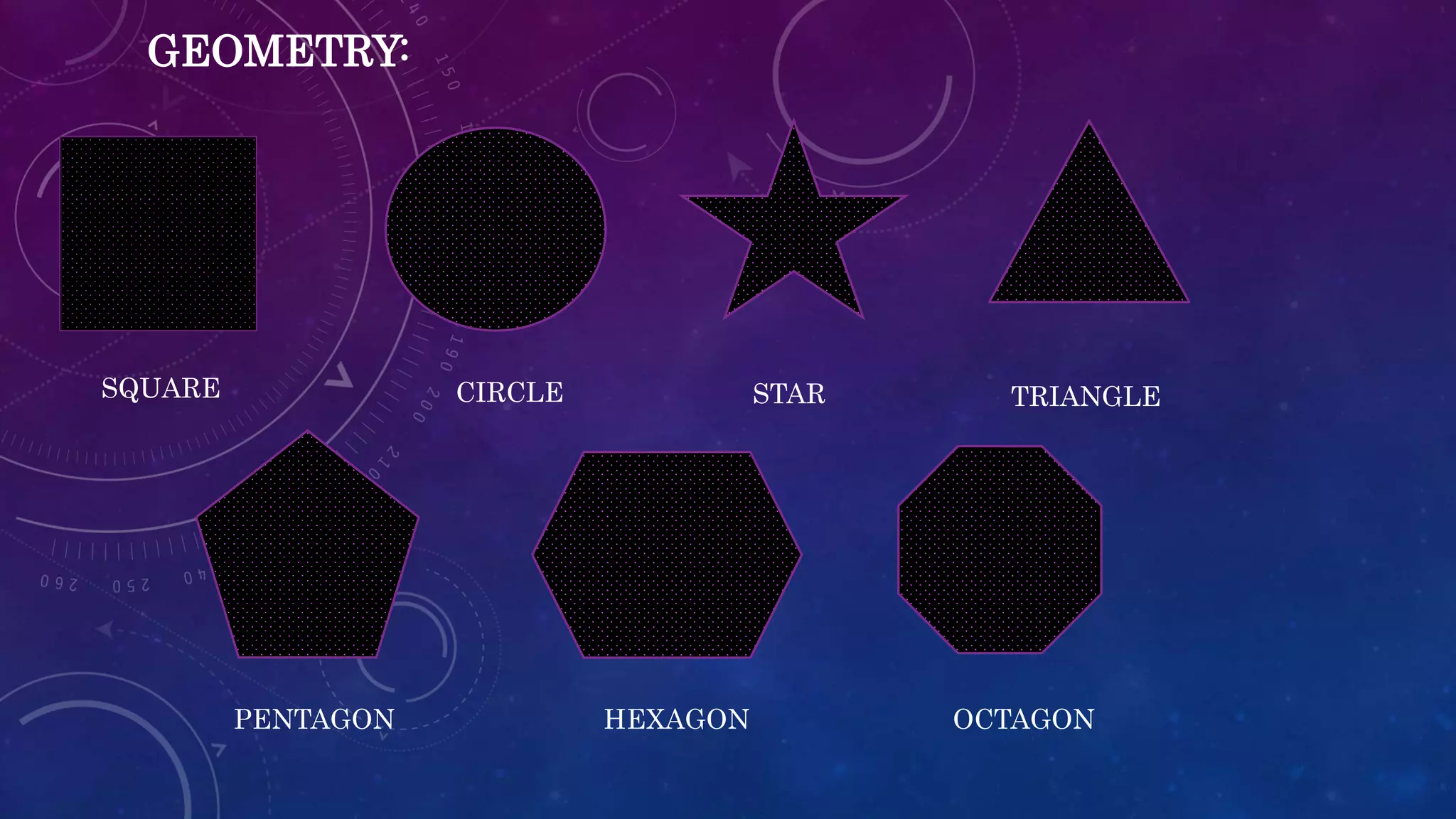 SQUARE CIRCLE STAR TRIANGLE
PENTAGON HEXAGON OCTAGON
GEOMETRY:
 