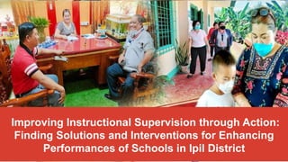 Improving Instructional Supervision through Action:
Finding Solutions and Interventions for Enhancing
Performances of Schools in Ipil District
 