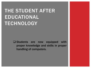 THE STUDENT AFTER
EDUCATIONAL
TECHNOLOGY
 Students are now equipped with
proper knowledge and skills in proper
handling of computers.
 