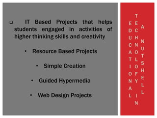 E
D
U
C
A
T
I
O
N
A
L
T
E
C
H
N
O
L
O
F
Y
I
N
A
N
U
T
S
H
E
L
L
 IT Based Projects that helps
students engaged in activities of
higher thinking skills and creativity
• Resource Based Projects
• Simple Creation
• Guided Hypermedia
• Web Design Projects
 