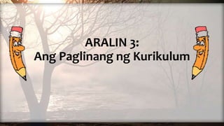 ARALIN 3:
Ang Paglinang ng Kurikulum
 