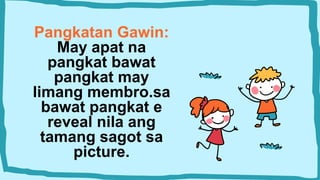 Pangkatan Gawin:
May apat na
pangkat bawat
pangkat may
limang membro.sa
bawat pangkat e
reveal nila ang
tamang sagot sa
picture.
 