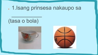 ● 1.Isang prinsesa nakaupo sa
__________
(tasa o bola)
 