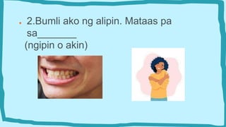 ● 2.Bumli ako ng alipin. Mataas pa
sa_______
(ngipin o akin)
 