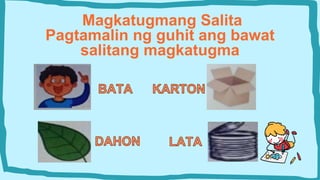 Magkatugmang Salita
Pagtamalin ng guhit ang bawat
salitang magkatugma
 