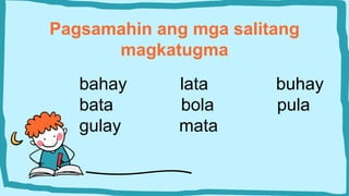 Pagsamahin ang mga salitang
magkatugma
bahay lata buhay
bata bola pula
gulay mata
 