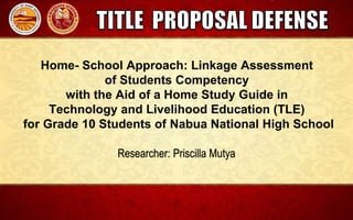 Home- School Approach: Linkage Assessment
of Students Competency
with the Aid of a Home Study Guide in
Technology and Livelihood Education (TLE)
for Grade 10 Students of Nabua National High School
Researcher: Priscilla Mutya
 