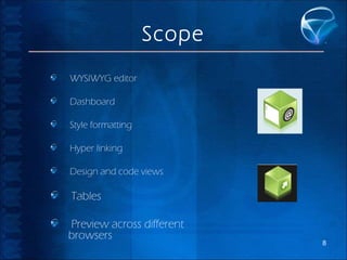 Scope
WYSIWYG editor
Dashboard
Style formatting
Hyper linking
Design and code views

Tables
Preview across different
browsers

8

 