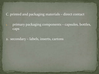 C. printed and packaging materials – direct contact
1. primary packaging components – capsules, bottles,
caps
2. secondary – labels, inserts, cartons
 