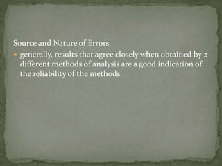 Source and Nature of Errors
 generally, results that agree closely when obtained by 2
different methods of analysis are a good indication of
the reliability of the methods
 