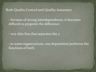 Both Quality Control and Quality Assurance
- because of strong interdependence, it becomes
difficult to pinpoint the difference
- very thin line that separates the 2
- in some organizations, one department performs the
functions of both
 