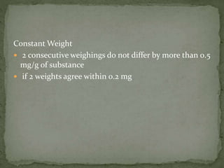 Constant Weight
 2 consecutive weighings do not differ by more than 0.5
mg/g of substance
 if 2 weights agree within 0.2 mg
 