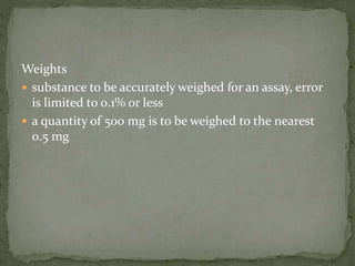 Weights
 substance to be accurately weighed for an assay, error
is limited to 0.1% or less
 a quantity of 500 mg is to be weighed to the nearest
0.5 mg
 