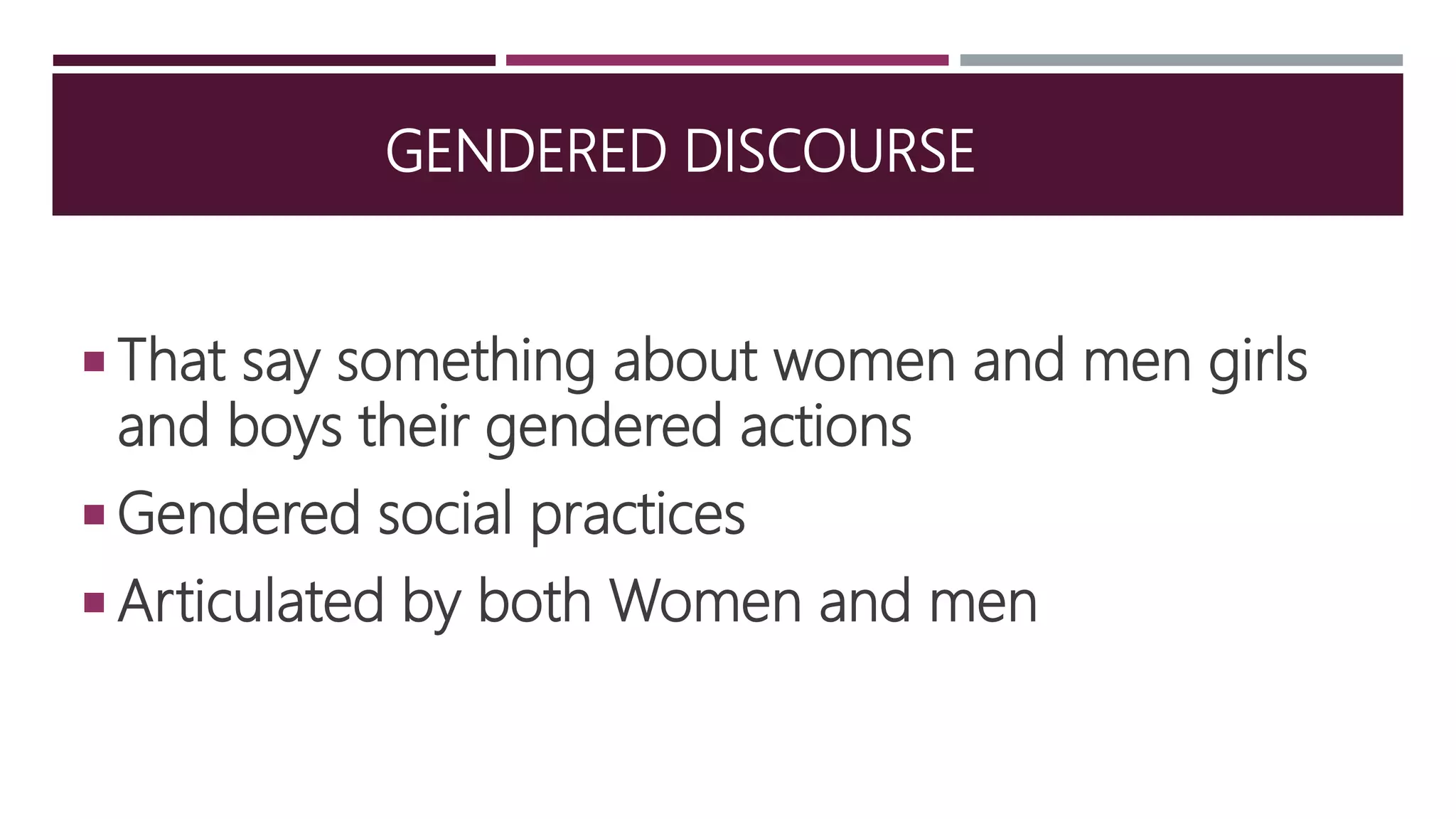 GENDERED DISCOURSE
 That say something about women and men girls
and boys their gendered actions
 Gendered social practices
 Articulated by both Women and men
 