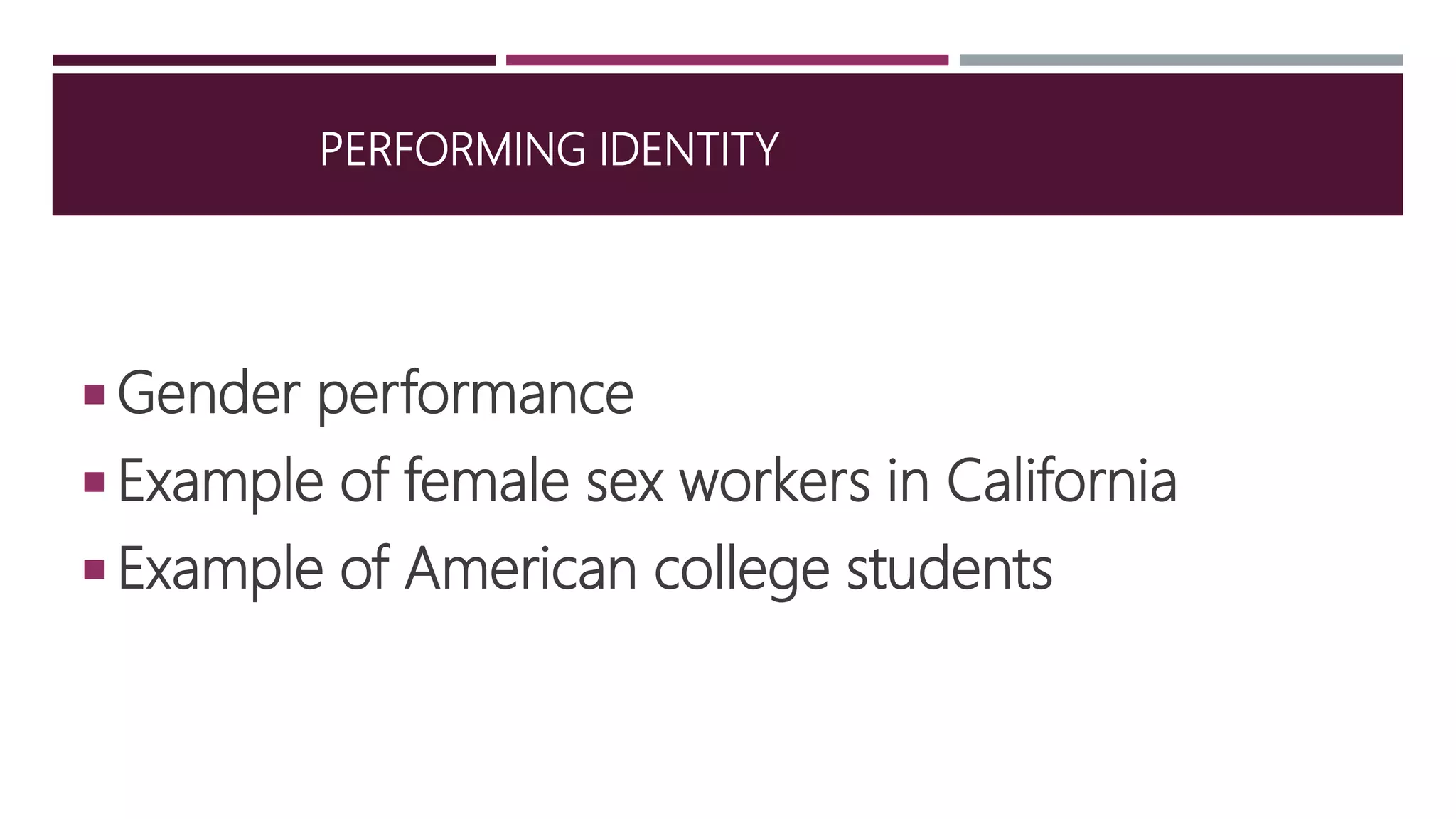PERFORMING IDENTITY
 Gender performance
 Example of female sex workers in California
 Example of American college students
 
