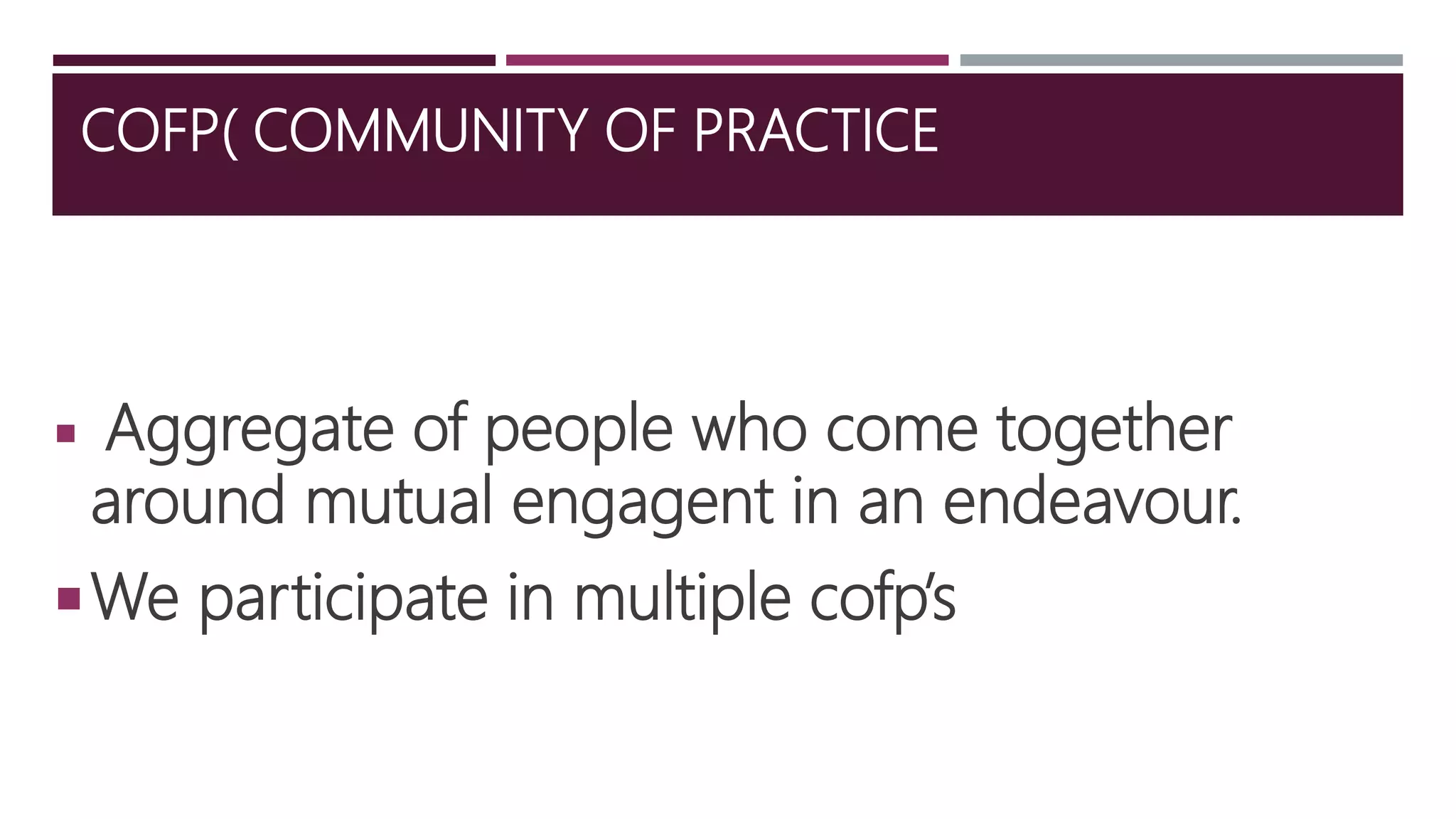 COFP( COMMUNITY OF PRACTICE
 Aggregate of people who come together
around mutual engagent in an endeavour.
We participate in multiple cofp’s
 