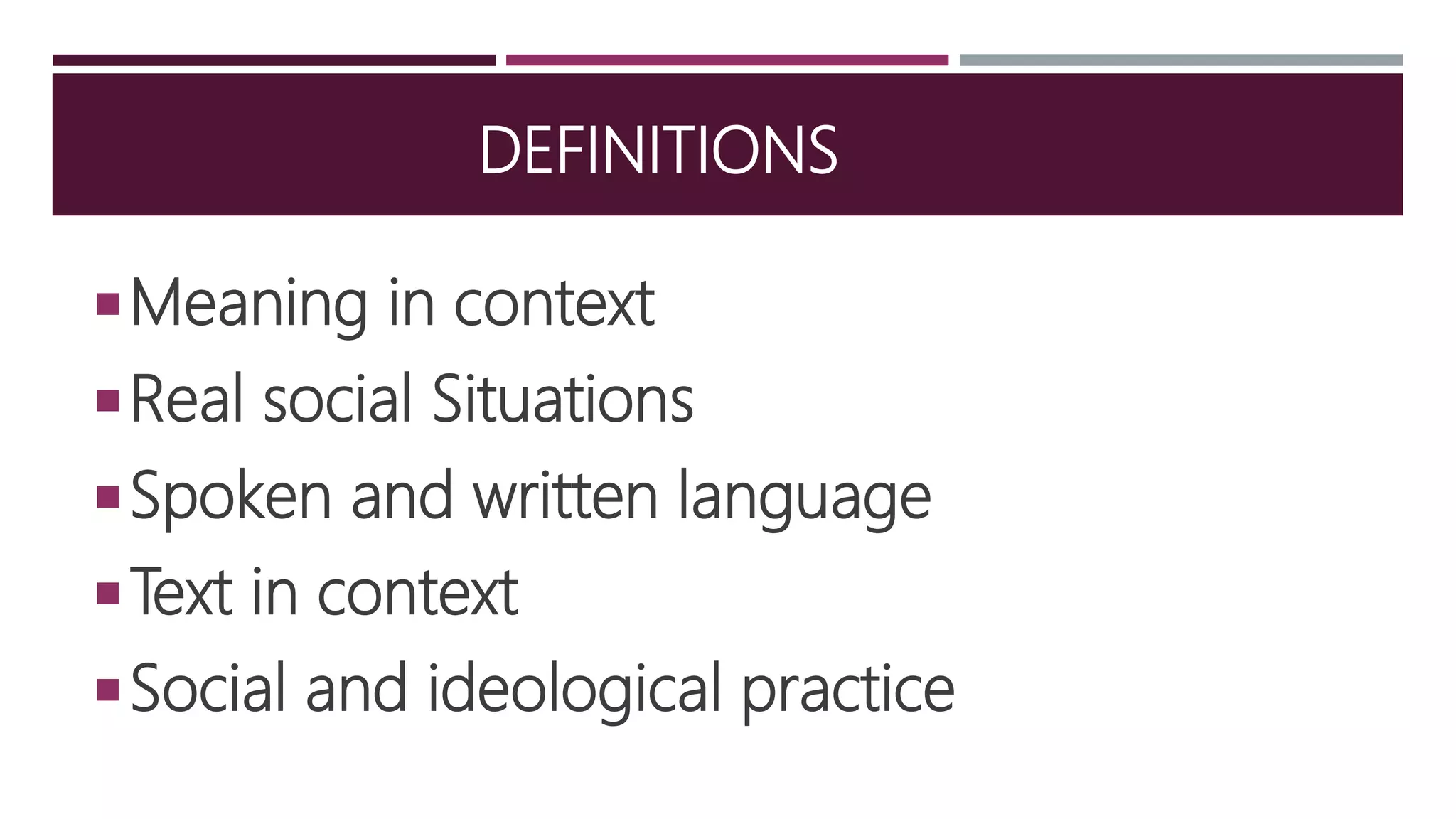 DEFINITIONS
Meaning in context
Real social Situations
Spoken and written language
Text in context
Social and ideological practice
 