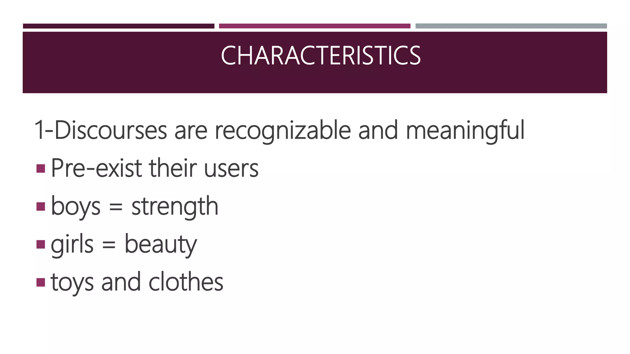 CHARACTERISTICS
1-Discourses are recognizable and meaningful
 Pre-exist their users
 boys = strength
 girls = beauty
 toys and clothes
 