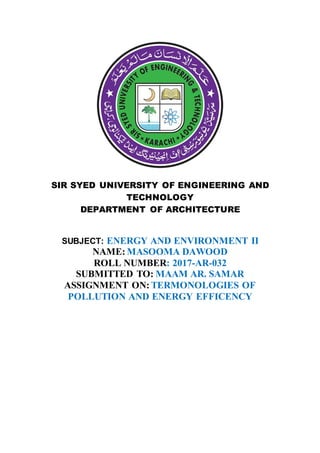 SIR SYED UNIVERSITY OF ENGINEERING AND
TECHNOLOGY
DEPARTMENT OF ARCHITECTURE
SUBJECT: ENERGY AND ENVIRONMENT II
NAME: MASOOMA DAWOOD
ROLL NUMBER: 2017-AR-032
SUBMITTED TO: MAAM AR. SAMAR
ASSIGNMENT ON: TERMONOLOGIES OF
POLLUTION AND ENERGY EFFICENCY
 