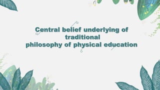 Central belief underlying of
traditional
philosophy of physical education
 