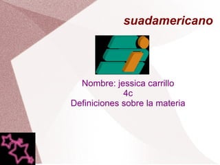 suadamericano Nombre: jessica carrillo 4c Definiciones sobre la materia 