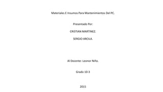 Materiales E Insumos Para Mantenimientos Del PC.
Presentado Por:
CRISTIAN MARTINEZ.
SERGIO ARCILA.
Al Docente: Leonor Niño.
Grado 10-3
2015
 