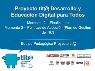 Proyecto tit@ Desarrollo y 
Educación Digital para Todos 
Momento 2 – Finalizando 
Momento 3 – Políticas de Adopción (Plan de Gestión 
de TIC) 
Equipo Pedagógico Proyecto tit@ 
 