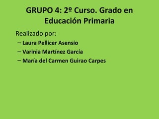GRUPO 4: 2º Curso. Grado en
Educación Primaria
Realizado por:
– Laura Pellicer Asensio
– Varinia Martínez García
– María del Carmen Guirao Carpes