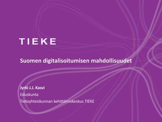 Suomen digitalisoitumisen mahdollisuudet
Jyrki J.J. Kasvi
Eduskunta
Tietoyhteiskunnan kehittämiskeskus TIEKE
 