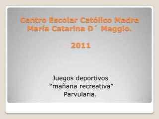 Centro Escolar Católico Madre María Catarina D´ Maggio.2011 Juegos deportivos  “mañana recreativa” Parvularia. 