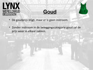Goud
• De goudprijs stijgt, maar er is geen instroom.
• Zonder instroom in de beleggingscategorie goud zal de
prijs weer in elkaar zakken.

 