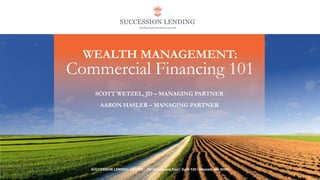 SUCCESSION LENDING CENTER | 294 Grove Lane East | Suite 120 | Wayzata, MN 55391
WEALTH MANAGEMENT:
Commercial Financing 101
SCOTT WETZEL, JD – MANAGING PARTNER
AARON HASLER – MANAGING PARTNER
 
