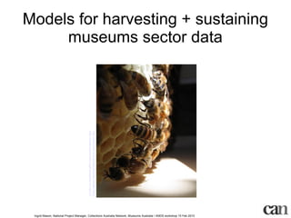 Models for harvesting + sustaining museums sector data http://www.flickr.com/photos/fixwriter/2508675462/   http://creativecommons.org/licenses/by-nc-nd/2.0/   Ingrid Mason, National Project Manager, Collections Australia Network, Museums Australia / ANDS workshop 15 Feb 2010 
