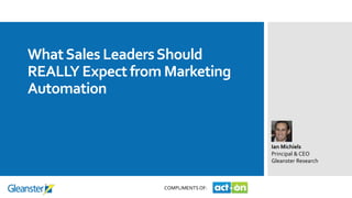 WhatSales LeadersShould
REALLY Expect from Marketing
Automation
Ian Michiels
Principal & CEO
Gleanster Research
COMPLIMENTSOF:
 
