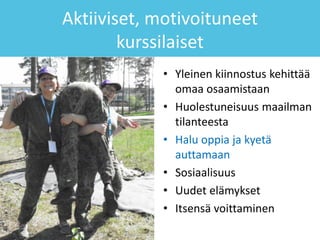 Aktiiviset, motivoituneet
kurssilaiset
• Yleinen kiinnostus kehittää
omaa osaamistaan
• Huolestuneisuus maailman
tilanteesta
• Halu oppia ja kyetä
auttamaan
• Sosiaalisuus
• Uudet elämykset
• Itsensä voittaminen
 