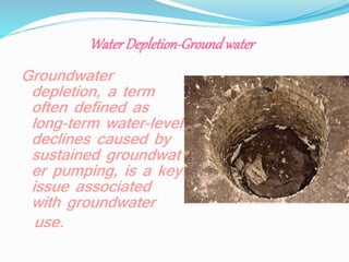WaterDepletion-Groundwater
Groundwater
depletion, a term
often defined as
long-term water-level
declines caused by
sustained groundwat
er pumping, is a key
issue associated
with groundwater
use.
 