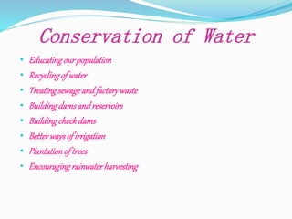 Conservation of Water
• Educatingourpopulation
• Recyclingof water
• Treatingsewageandfactorywaste
• Buildingdamsandreservoirs
• Buildingcheckdams
• Betterwaysof irrigation
• Plantationoftrees
• Encouragingrainwaterharvesting
 