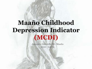 Maaño Childhood
Depression Indicator
      (MCDI)
     Janmarie Gabrielle DG. Maaño
             2010 - 04674
 