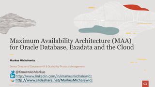 Maximum Availability Architecture (MAA)
for Oracle Database, Exadata and the Cloud
Markus Michalewicz
Senior Director of Database HA & Scalability Product Management
@KnownAsMarkus
http://www.linkedin.com/in/markusmichalewicz
http://www.slideshare.net/MarkusMichalewicz
Copyright © 2019 Oracle and/or its affiliates.
 