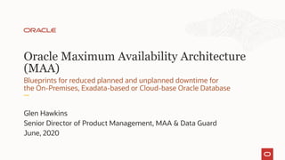 Oracle Maximum Availability Architecture
(MAA)
Blueprints for reduced planned and unplanned downtime for
the On-Premises, Exadata-based or Cloud-base Oracle Database
Glen Hawkins
Senior Director of Product Management, MAA & Data Guard
June, 2020
 