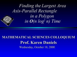   Finding the Largest Area  Axis-Parallel Rectangle  in a Polygon  in  O (n log 2  n) Time MATHEMATICAL SCIENCES COLLOQUIUM Prof. Karen Daniels Wednesday, October 18, 2000 