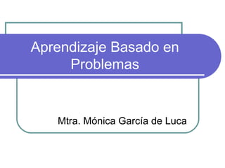 Aprendizaje Basado en
Problemas
Mtra. Mónica García de Luca
 
