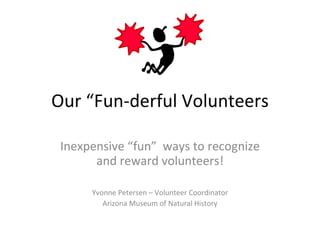 Our “Fun-derful Volunteers Inexpensive “fun”  ways to recognize and reward volunteers! Yvonne Petersen – Volunteer Coordinator Arizona Museum of Natural History 