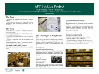 The	
  Task	
  
-­‐	
  15	
  National	
  and	
  local	
  American	
  Federation	
  of	
  Teachers	
  
records	
  
-­‐	
   Some	
   collections	
   already	
   well	
   organized	
   with	
   box	
  
inventories;	
   some	
   collections	
   unfoldered	
   with	
   no	
  
inventories	
  	
  
	
  
The	
  Plan	
  
Reuther	
  Processing	
  guidelines	
  use	
  MPLP	
  principles	
  in	
  3	
  
levels	
  of	
  processing:	
  	
  
-­‐	
  Level	
  I	
  /	
  Folder	
  level:	
  Closest	
  to	
  traditional	
  processing	
  –	
  
full	
  arrangement	
  and	
  description	
  
-­‐	
  Level	
  II	
  /	
  Series	
  Level:	
  Arrange	
  into	
  series	
  only,	
  minimal	
  
description	
  
-­‐	
   Level	
   III	
   /	
   Collection	
   Level:	
   No	
   arrangement,	
   just	
  
inventory	
  
Levels	
  II	
  &	
  III	
  expected	
  to	
  take	
  1-­‐2	
  hrs/LF;	
  Level	
  I,	
  4hrs/LF	
  
Greene	
  &	
  Meissner	
  suggest	
  4	
  hrs/LF	
  	
  
-­‐>	
  18	
  months/1700LF	
  =	
  about	
  1.7	
  hours/LF	
  
Processing	
   levels	
   based	
   on	
   collection	
   and	
   researcher	
  
needs.	
  
	
  
	
  
	
  
	
  
	
  
	
  
	
  
	
  
	
  
	
  
	
  
	
  
	
  
The	
  Challenges	
  &	
  Adaptations	
  
Time:	
  	
  
Easy	
  to	
  get	
  off	
  track	
  when	
  neck	
  deep	
  in	
  larger	
  collections.	
  
Adaptation:	
   Frequent	
   review	
   of	
   project	
   status	
   and	
  
adjusting	
  schedule.	
  Staying	
  focused	
  on	
  determined	
  level	
  
of	
  processing	
  (i.e.	
  don’t	
  let	
  a	
  level	
  2	
  turn	
  itself	
  into	
  a	
  level	
  
1).	
  
	
  
Sensitive	
  Material:	
  
Grievances	
  require	
  individual	
  review.	
  
Adaptation:	
   Review	
   grievances	
   while	
   inventorying.	
   Use	
  
institutional	
   resources.	
   Gets	
   easier	
   as	
   familiarity	
   with	
  
collections	
  grow.	
  Look	
  for	
  patterns	
  in	
  Yiling	
  system	
  to	
  Yind	
  
materials.	
  
	
  
Storage	
  Space:	
  
Pressure	
  to	
  downsize	
  	
  
collections	
  –	
  requires	
  
item-­‐level	
  review.	
  
Adaptation:	
   Easy	
   to	
   Yind	
   government	
   publications,	
   and	
  
other	
   published	
   material,	
   which	
   reduces	
   a	
   lot	
   of	
   space.	
  
Removing	
  binder	
  clips	
  is	
  quick.	
  
	
  
	
  
The	
  Challenges	
  &	
  Adaptations	
  continued	
  
Access:	
  
Minimal	
  processing	
  and	
  description	
  can	
  limit	
  researcher	
  
access.	
  	
  
Adaptation:	
  Increase	
  description	
  on	
  minimally	
  processed	
  
collections.	
   Include	
   indications	
   of	
   original	
   order	
   and	
  
explain	
   archivist	
   choices	
   where	
   appropriate.	
   Provide	
   as	
  
much	
  context	
  as	
  possible.	
  
	
  
Outcomes	
  (so	
  far)	
  
-­‐	
  Processed	
  7	
  collections/500	
  LF	
  in	
  about	
  7	
  months.	
  
-­‐>	
  7	
  months/500LF	
  =	
  about	
  2.14	
  hrs/LF	
  	
  
-­‐	
  Processing	
  was	
  slow	
  in	
  beginning,	
  moving	
  faster	
  now.	
  
-­‐	
   Researchers	
   already	
   asking	
   for	
   recently	
   processed	
  
collections,	
  some	
  even	
  before	
  they	
  are	
  Yinished.	
  	
  
	
  
AFT	
  Backlog	
  Project	
  
1700	
  Linear	
  Feet	
  *	
  18	
  Months	
  
American	
  Federation	
  of	
  Teachers	
  Records	
  *	
  Walter	
  P.	
  Reuther	
  Library	
  Archives	
  of	
  Labor	
  and	
  Urban	
  Affairs	
  
Stefanie	
  Caloia	
  
!
 