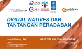 DIGITAL NATIVES DAN
TANTANGAN PERADABAN
Ismail Fahmi, PhD.
Director
PT. Media Kernels Indonesia
Ismail.fahmi@gmail.com
INDONESIA MILLENIAL MOVEMENT
Maarif Institute - Jakarta
13 November 2018
 